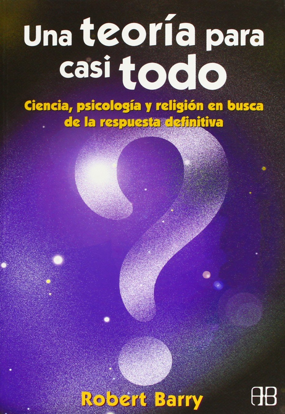 Una teoria para casi todo/ A Theory of Almost Everything: Ciencia, psicologia y religion en busca de la respuesta definitiva/ A Scientific and Religious Quest for Ultimate Answers book