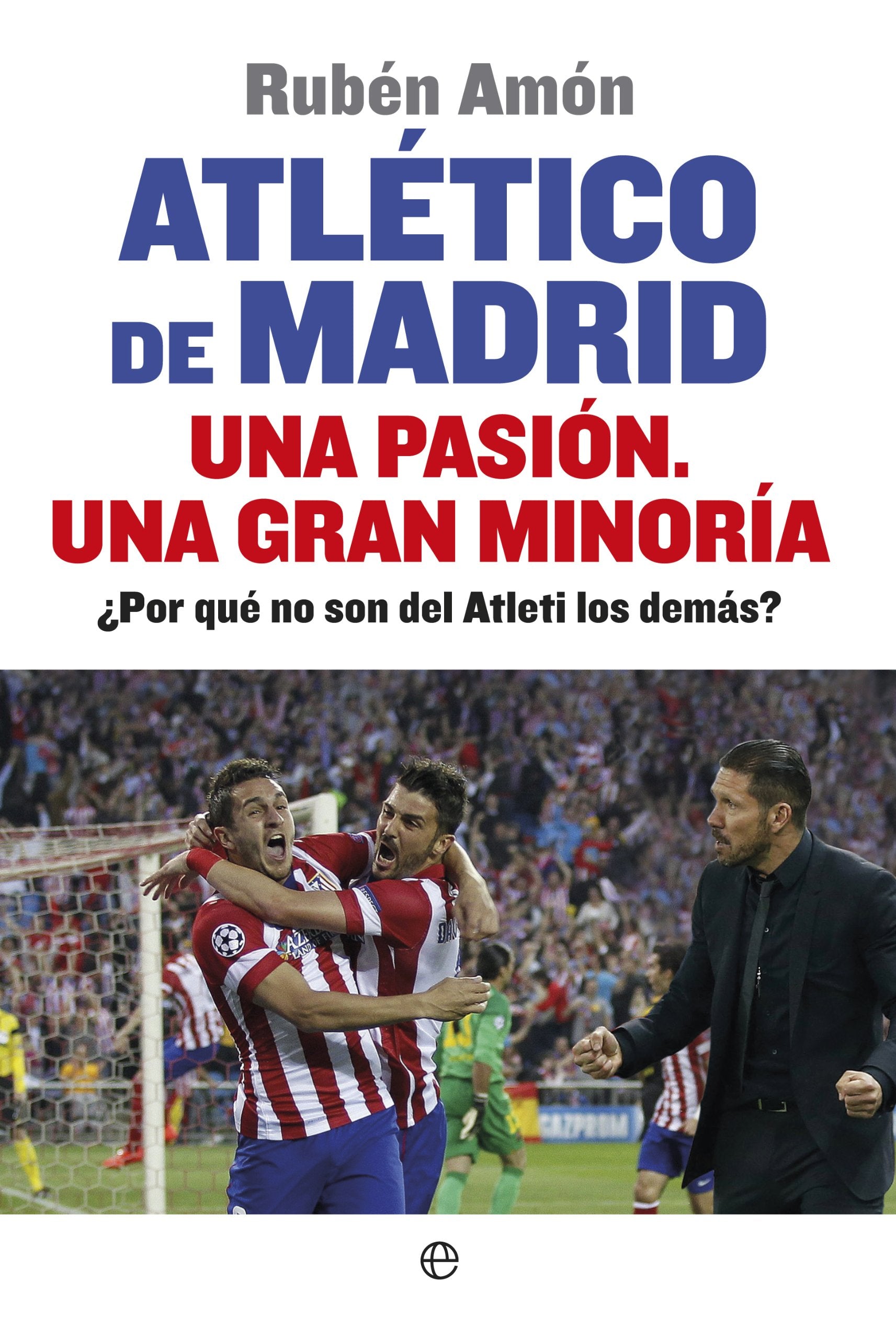 Atlético de Madrid. Una pasión. Una gran minoría: ¿Por qué no son del Atleti los demás? book