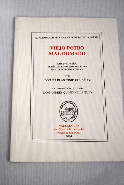 Viejo potro mal domado: discurso leído el día 24 de noviembre de 2004 en su recepción pública por don Félix Antonio González y contestación del poeta don Andrés Quintanilla Buey Books