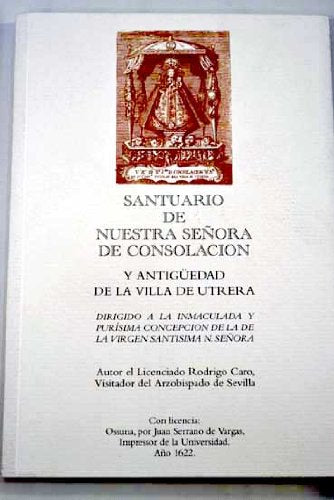 Santuario de Nuestra Señora de Consolación y antigüedad de la villa de Utrera : dirigido a la inmaculada y purísima concepción de la Virgen Santísima N. Señora Books
