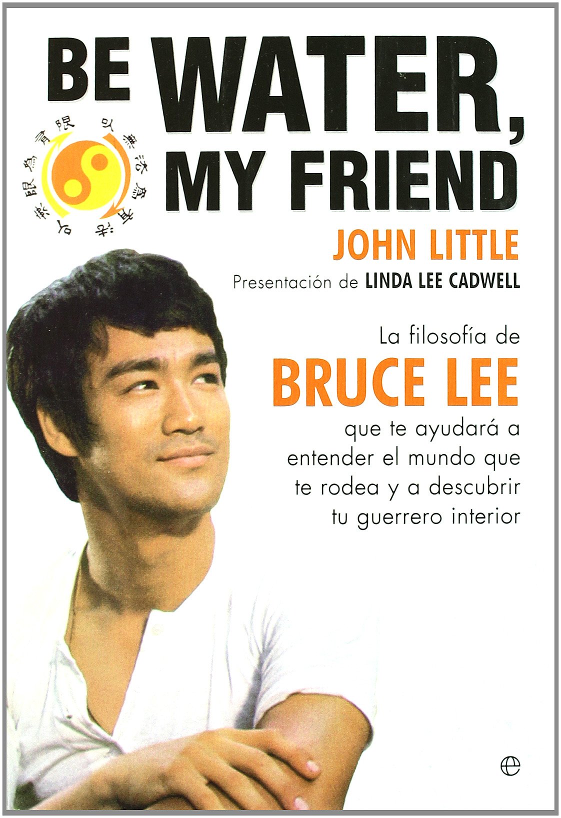 Be water, my friend : la filosofía de Bruce Lee que te ayudará a entender el mundo que te rodea y a descubrir a tu guerrero interior Books