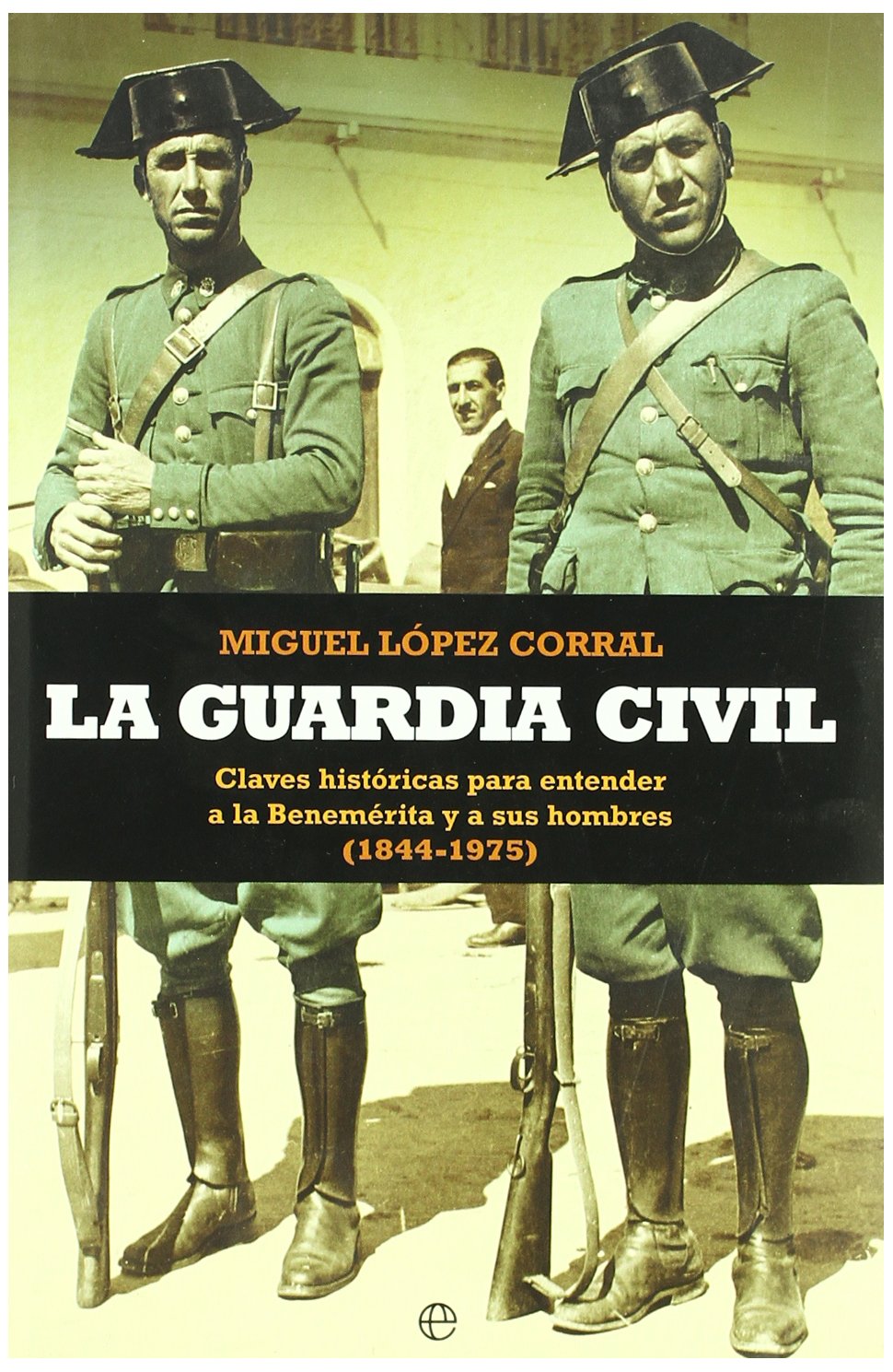 La Guardia Civil : claves históricas para entender a la benemérita y a sus hombres (1844-1975) book
