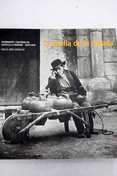 La huella de la mirada: fotografía y sociedad en Castilla-La Mancha, 1839-1936 Books