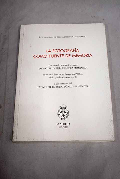 La fotografía como fuente de memoria: discurso del académico electo Excmo. Sr. D. Publio López Mondéjar, leído en el acto de su recepción pública el día 30 de marzo de 2008 y contestación del Excmo. Sr. D. Julio López Hernández Books