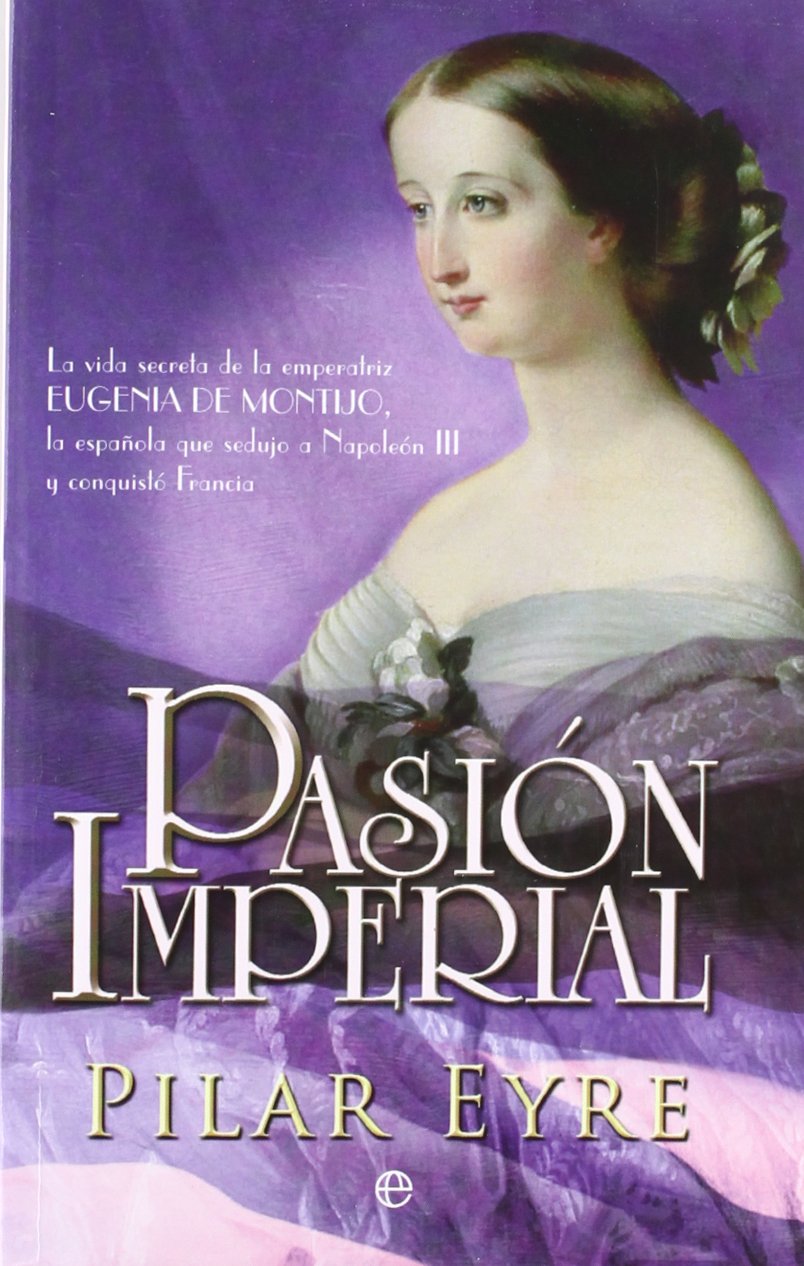 Pasión imperial : la vida secreta de la emperatriz Eugenia de Montijo, la española que sedujo a Napoleón III y conquistó Francia Social Sciences