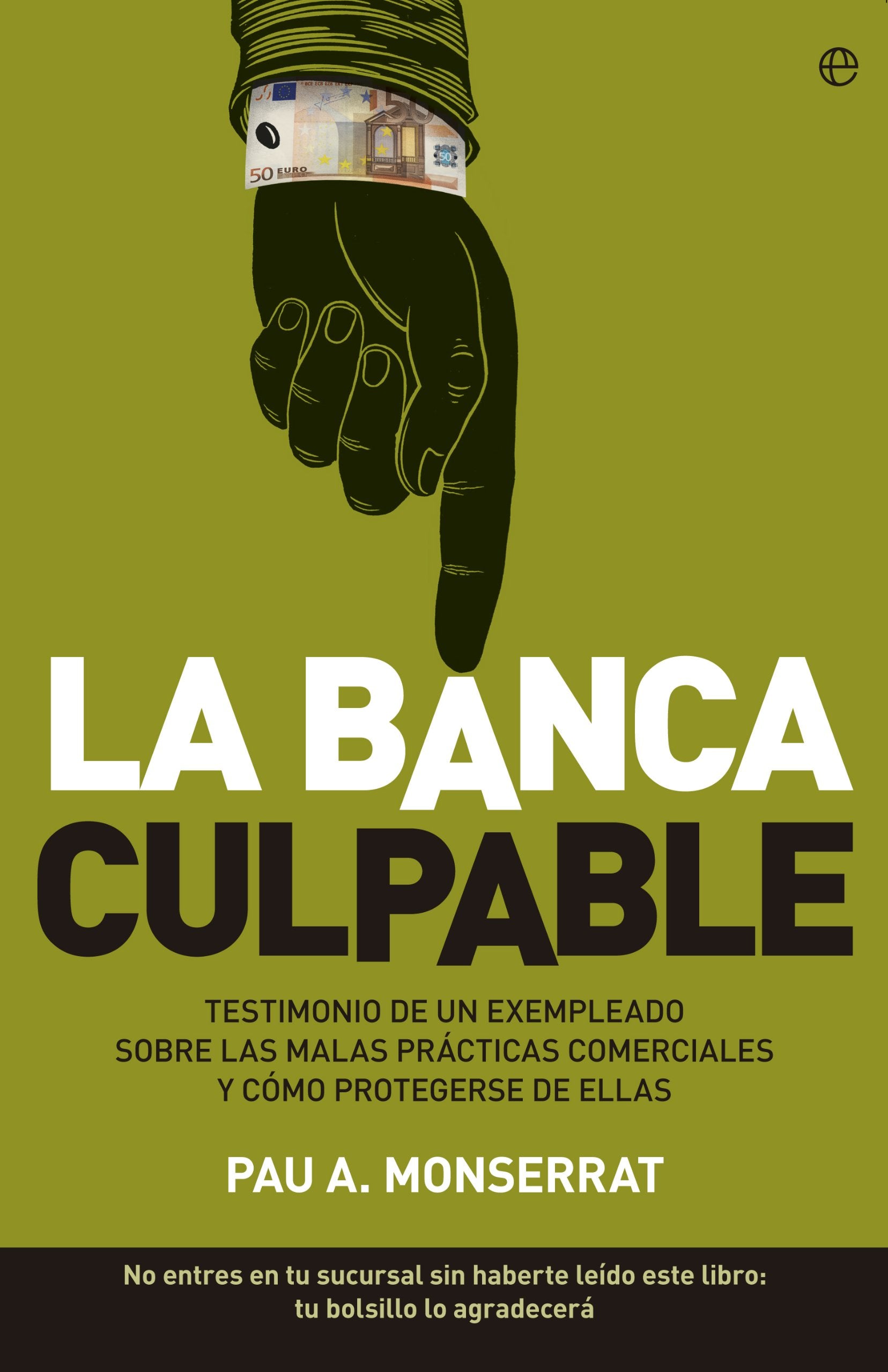 La banca culpable : testimonio de un exempleado sobre las malas prácticas comerciales y cómo protegerse de ellas : no entres en tu sucursal sin haberte leído este libro. Tu bolsillo lo agradecerá Business, Finance & Career