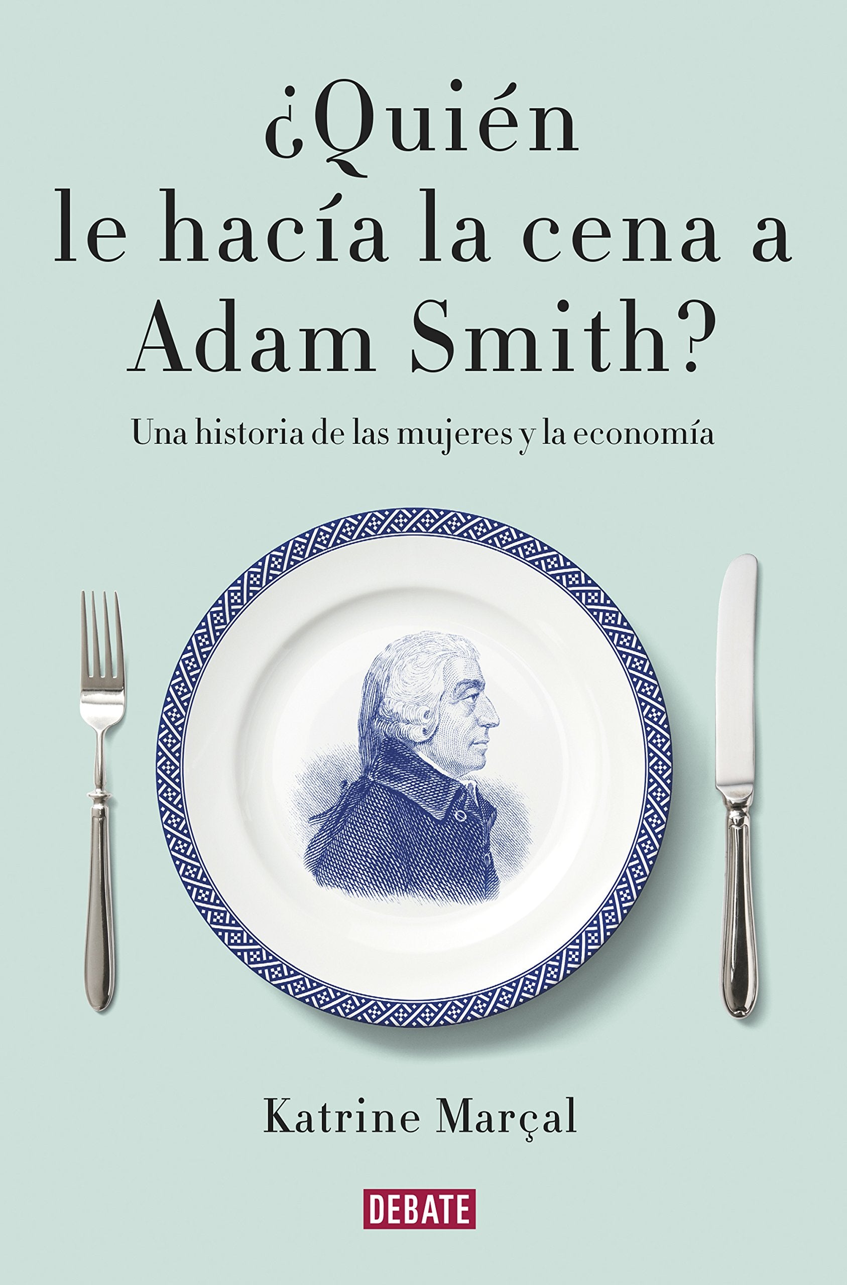 ¿Quién le hacía la cena a Adam Smith? : una historia de las mujeres y la economía Books