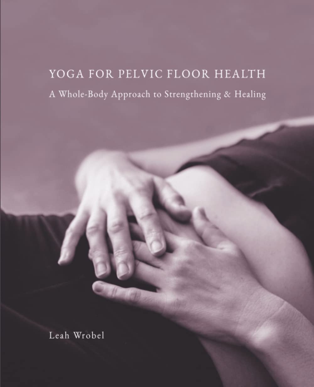 Yoga for Pelvic Floor Health: A Whole-Body Approach to Strengthening & Healing Learning & Reference