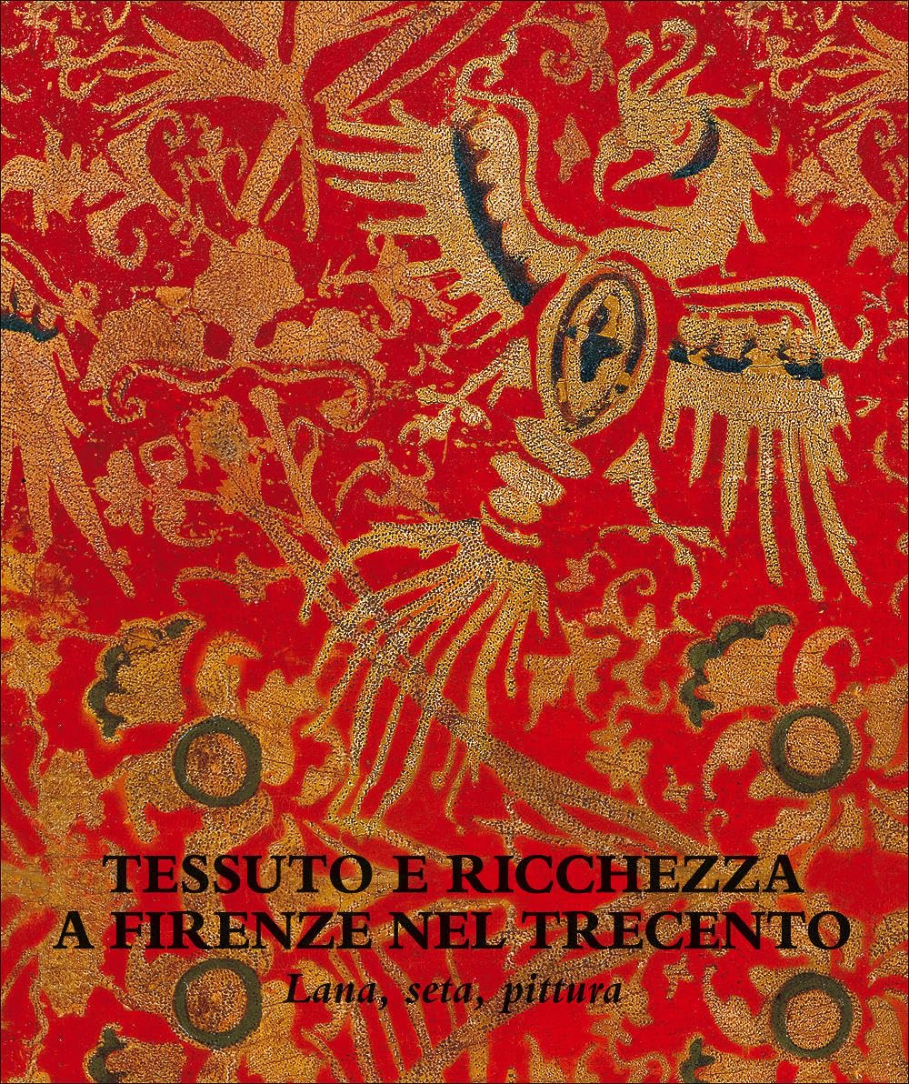 Tessuto e ricchezza a Firenze nel Trecento. Lana, seta, pittura. Catalogo della mostra (Firenze, 5 dicembre 2017-18 marzo 2018). Ediz. illustrata book
