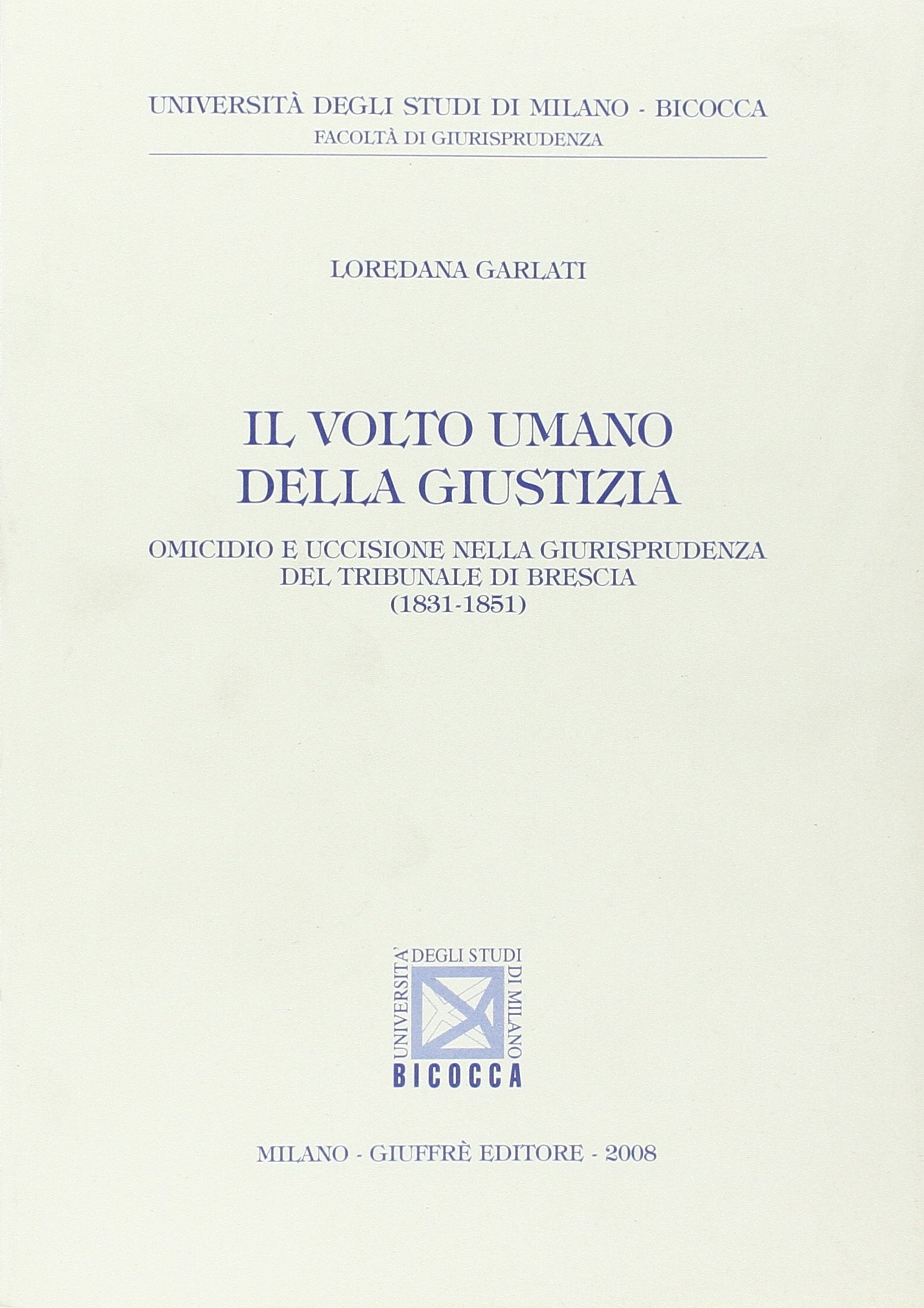 Il volto umano della giustizia. Omicidio e uccisione nella giurisprudenza del tribunale di Brescia (1831-1851) (Univ. Milano Bicocca-Fac. giurisprudenza) Law