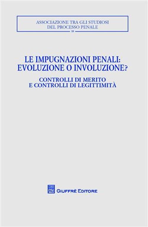 Le impugnazioni penali. Evoluzione o involuzione?. Controlli di merito e controlli di legittimità. Atti del Convegno (Palermo, 1-2 dicembre 2006) (Associazione tra gli studiosi del processo penale) Law