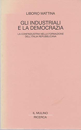 Gli industriali e la democrazia. La Confindustria nella formazione dell'Italia repubblicana (Il Mulino/Ricerca) Politics & History