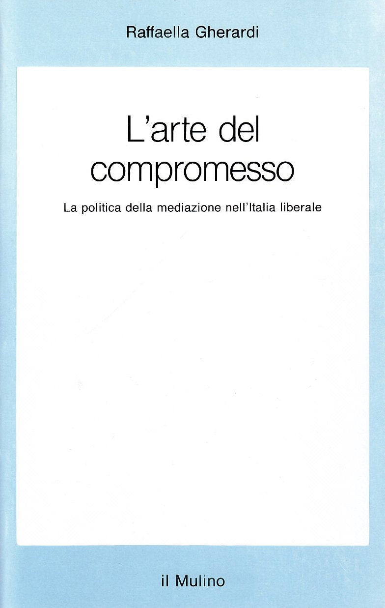L'arte del compromesso. La politica della mediazione nell'Italia liberale (Saggi, Band 397) Politics & History