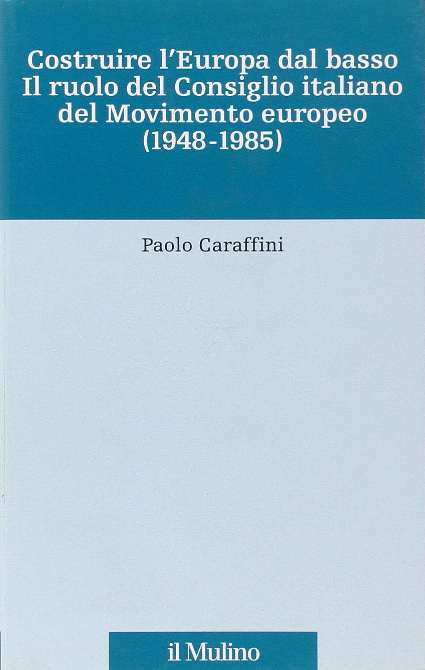 Costruire l'Europa dal basso. Il ruolo del Consiglio italiano del Movimento europeo (1948-1985) (Fonti e studi sul federalismo e sull'integrazione europea. Ric. Storia) Politics & History
