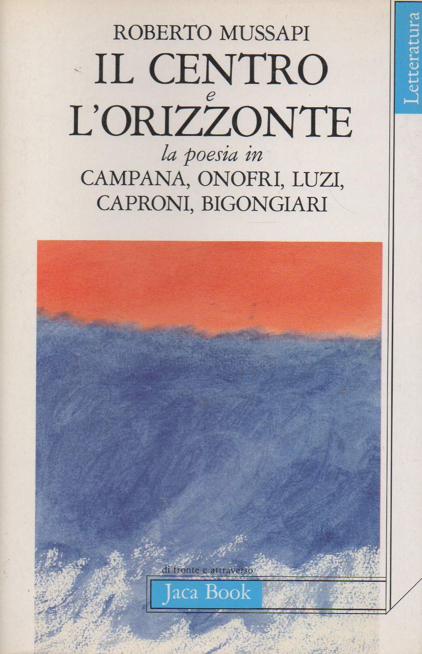 Il centro e l'orizzonte. La poesia in Campana, Onofri, Luzi, Caproni, Bigongiari (Di fronte e attraverso.Saggi di letterat.) Contemporary literature