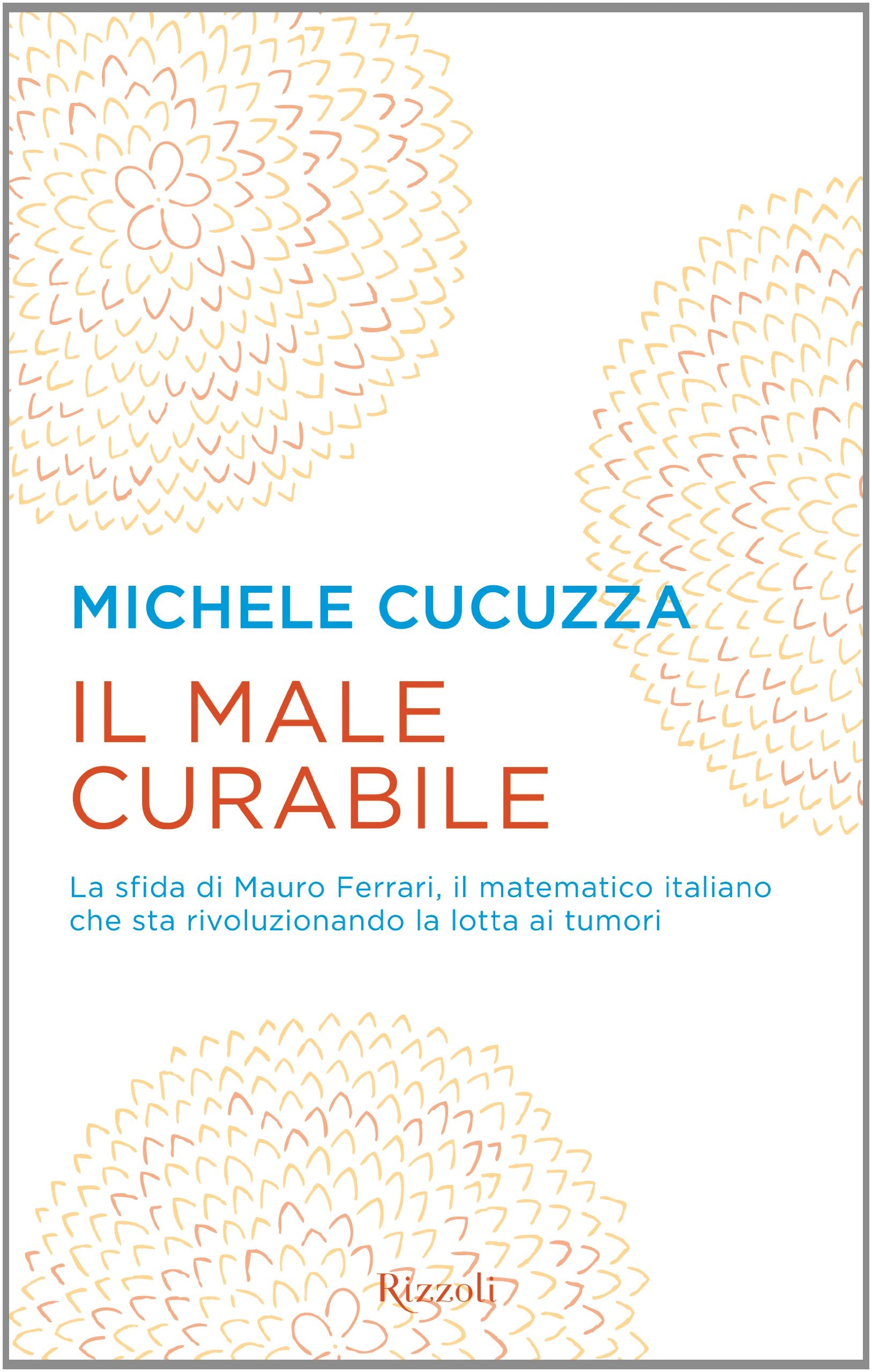 Il male curabile. La sfida di Mauro Ferrari, il matematico italiano che sta rivoluzionando la lotta ai tumori book