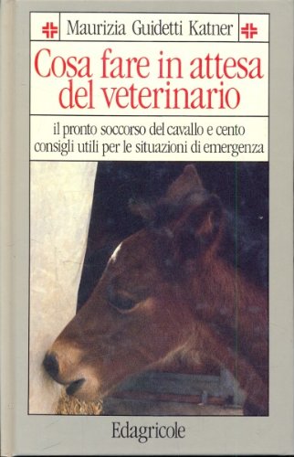Cosa fare in attesa del veterinario. Pronto soccorso del cavallo e cento consigli utili per le situazioni di emergenza book