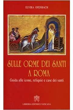 Sulle orme dei santi a Roma. Guida alle icone, reliquie e case dei santi book