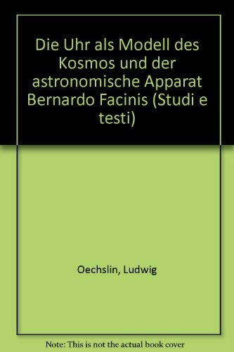 Die Uhr als Model des Kosmos und der Astronomische Apparat Bernardo Facinis (Studi e testi, Band 316) Natural Sciences