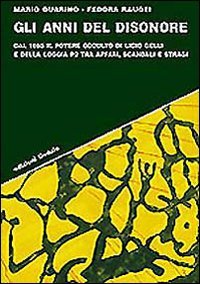 Gli anni del disonore. Dal 1965 il potere occulto di Licio Gelli e della loggia P2 tra affari, scandali e stragi book