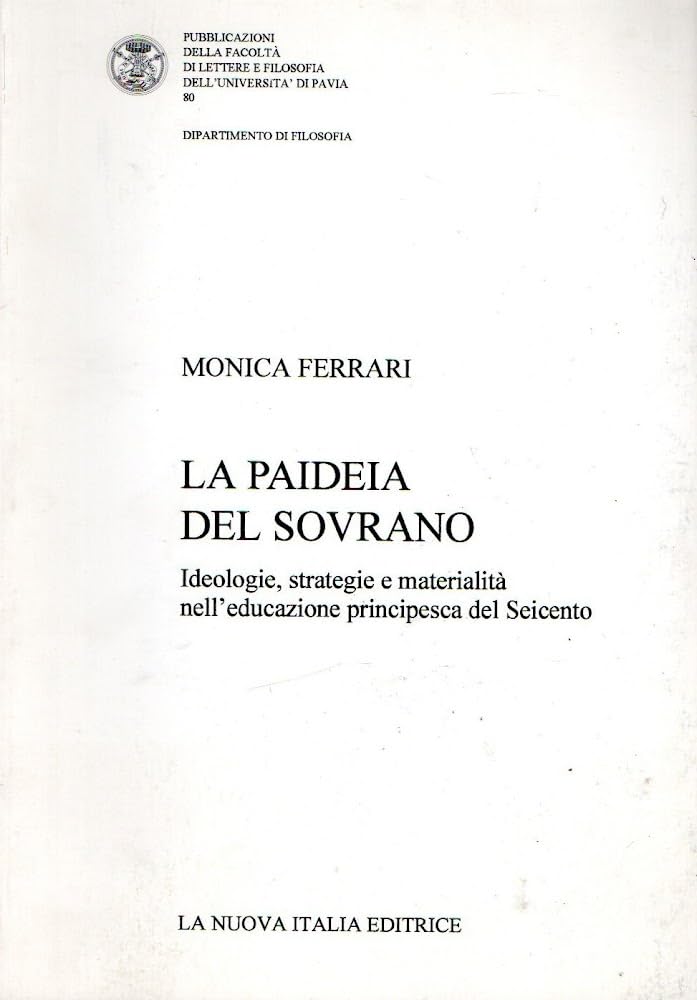 La paideia del sovrano. Ideologie, strategie e materialità nell'educazione principesca del Seicento (Università Pv. Fac. lettere e filosofia) Books