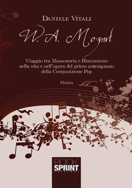 W. A. Mozart. Viaggio tra massoneria e illuminismo nella vita e nell'opera del primo antesignano della composizione pop Arts & Music