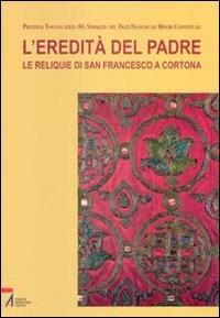 L'eredità del Padre. Le reliquie di San Francesco a Cortona Religion & Esotericism