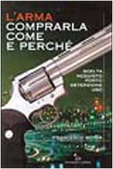 L'arma. Comprarla: come e perché. Scelta, acquisto, porto, detenzione, uso book