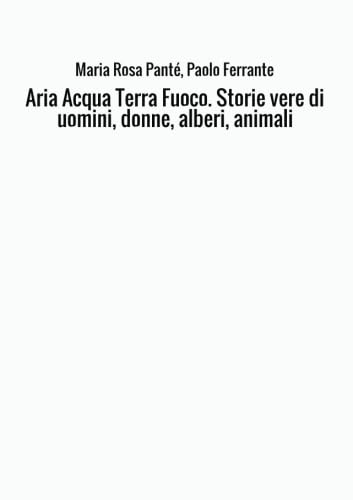 Aria Acqua Terra Fuoco. Storie vere di uomini, donne, alberi, animali Essays & Short Stories