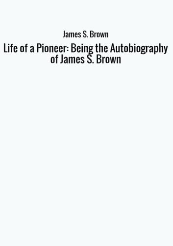Life of a Pioneer: Being the Autobiography of James S. Brown Memories