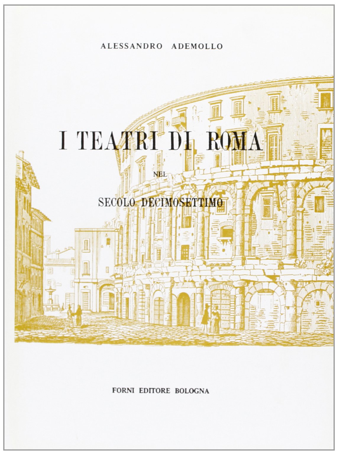 I teatri di Roma nel secolo decimosettimo (rist. anast. Roma, 1888) (Bibliotheca musica Bononiensis) Architecture