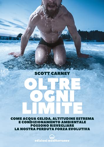Oltre ogni limite. Come acqua gelida, altitudine estrema e condizionamento ambientale possono risvegliare la nostra perduta forza evolutiva Camping & Survival Books