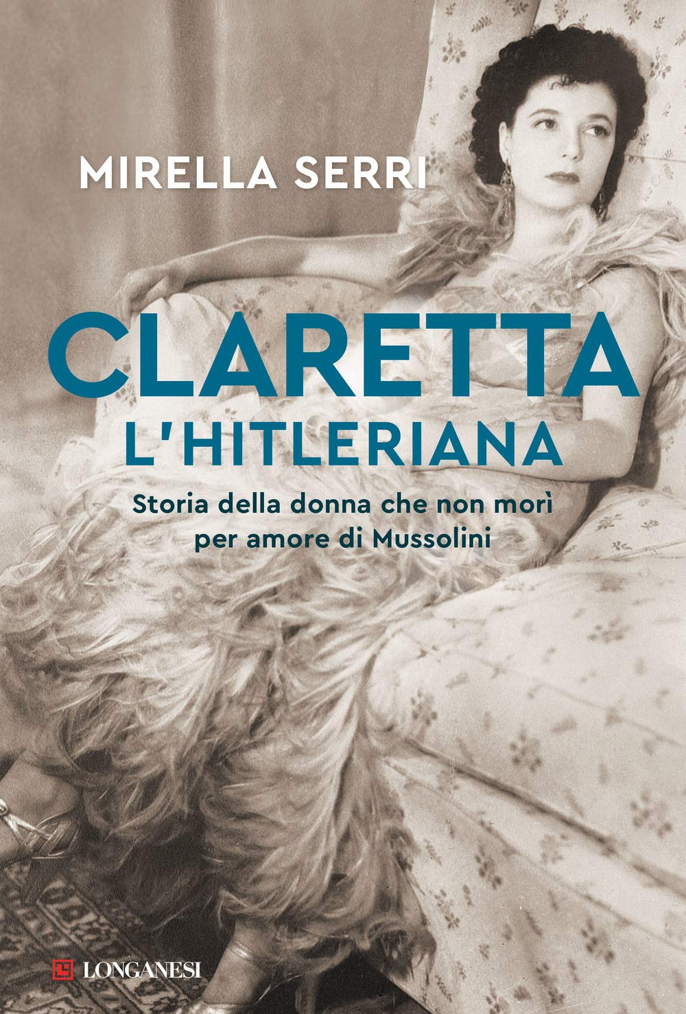 Claretta l'hitleriana. Storia della donna che non morì per amore di Mussolini Politics & History