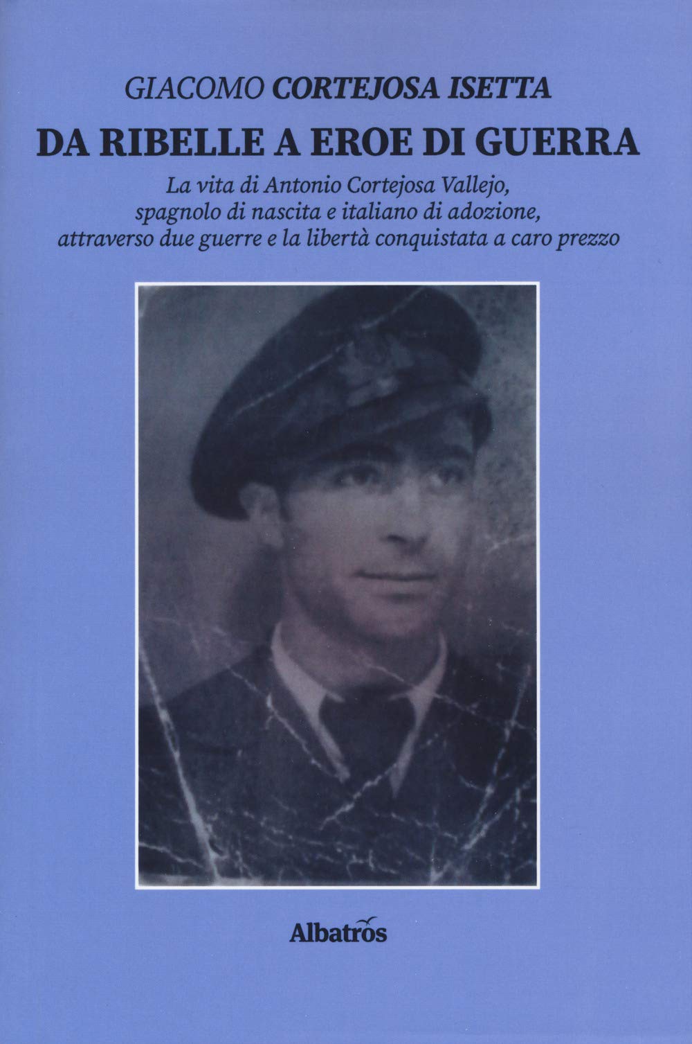 Da ribelle a eroe di guerra. La vita di Antonio Cortejosa Vallejo, spagnolo di nascita e italiano di adozione, attraverso due guerre e la libertà conquistata a caro prezzo (Nuove voci. Strade) Politics & Society Books
