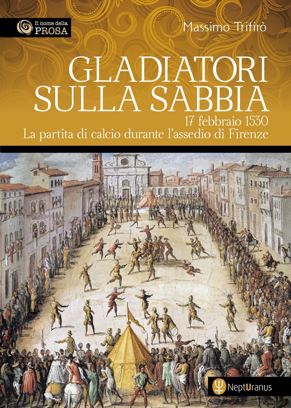 Gladiatori sulla sabbia. 17 febbraio 1530. La partita di calcio durante l'assedio di Firenze book