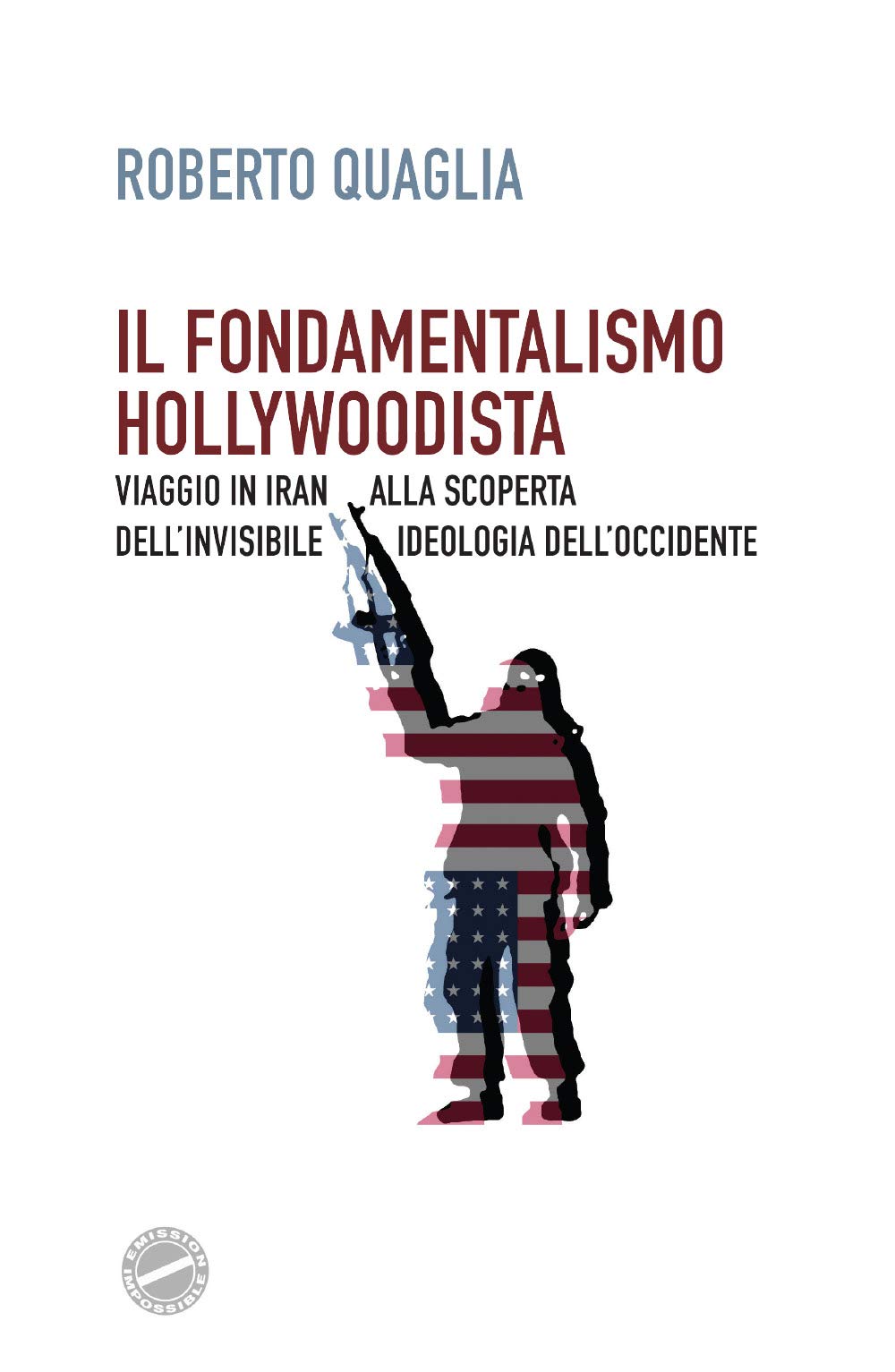 Il fondamentalismo hollywoodista. Viaggio in Iran alla scoperta dell'invisibile ideologia dell'Occidente Media & Communication