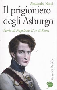 Il prigioniero degli Asburgo. Storia di Napoleone II re di Roma (Gli specchi) Politics & Society