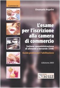 L'esame per l'iscrizione alla camera di commercio. Settore: somministrazione di alimenti e bevande (SAB). Guida pratica per l'abilitazione Business, Finance & Career