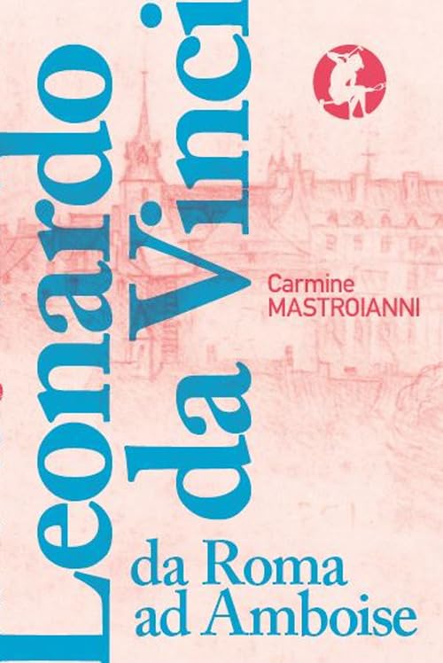 Leonardo da Vinci da Roma ad Amboise. Gli ultimi anni di un genio del Rinascimento in fuga dall’Italia Film & Music Books