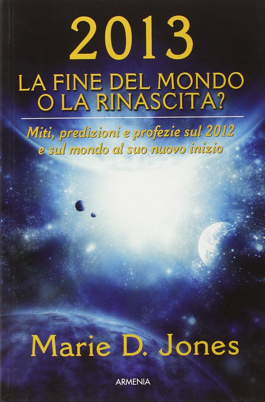 2013. La fine del mondo o la rinascita? Miti, predizioni e profezie sul 2012 e sul mondo al suo nuovo inizio (Miti senza tempo) Books