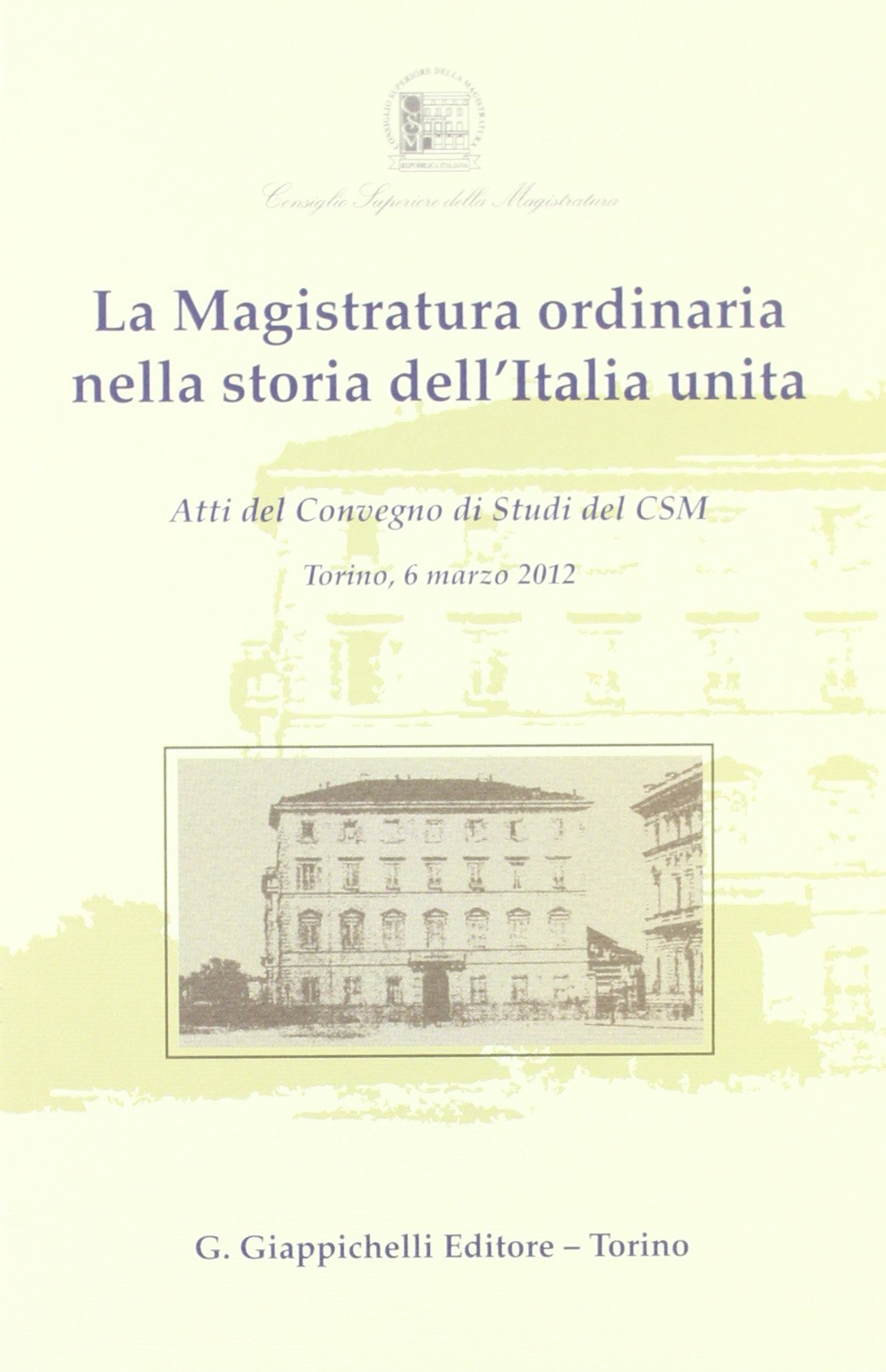 La magistratura ordinaria nella storia dell'Italia unita. Atti del Convegno di studi del CSM (Torino, 6 marzo 2012) Law