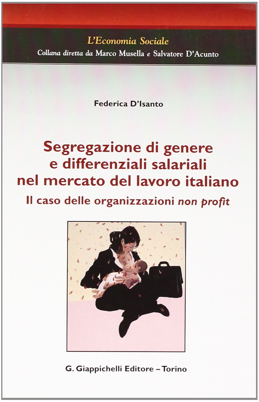 Segregazione di genere e differenziali salariali nel mercato del lavoro italiano. Il caso delle organizzazioni non profit (L' economia sociale) Books