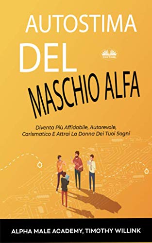 Autostima Del Maschio Alfa: Diventa Più Affidabile, Autorevole, Carismatico E Attrai La Donna Dei Tuoi Sogni Business, Finance & Career