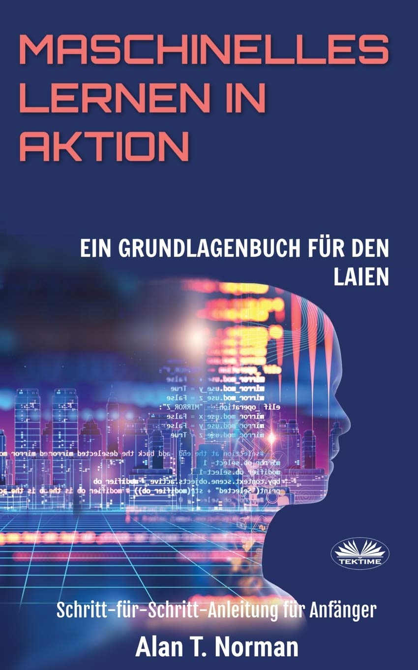 Maschinelles Lernen in Aktion: Einsteigerbuch für Laien, Schritt-für-Schritt Anleitung für Anfänger Computer Science