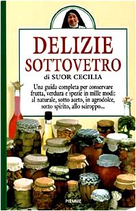 Delizie sottovetro. Una guida completa per conservare frutta, verdurea e spezie in mille modi: al naturale, sotto aceto, in agrodolce, sotto spirito, allo sciroppo.. Leisure, Home & Garden