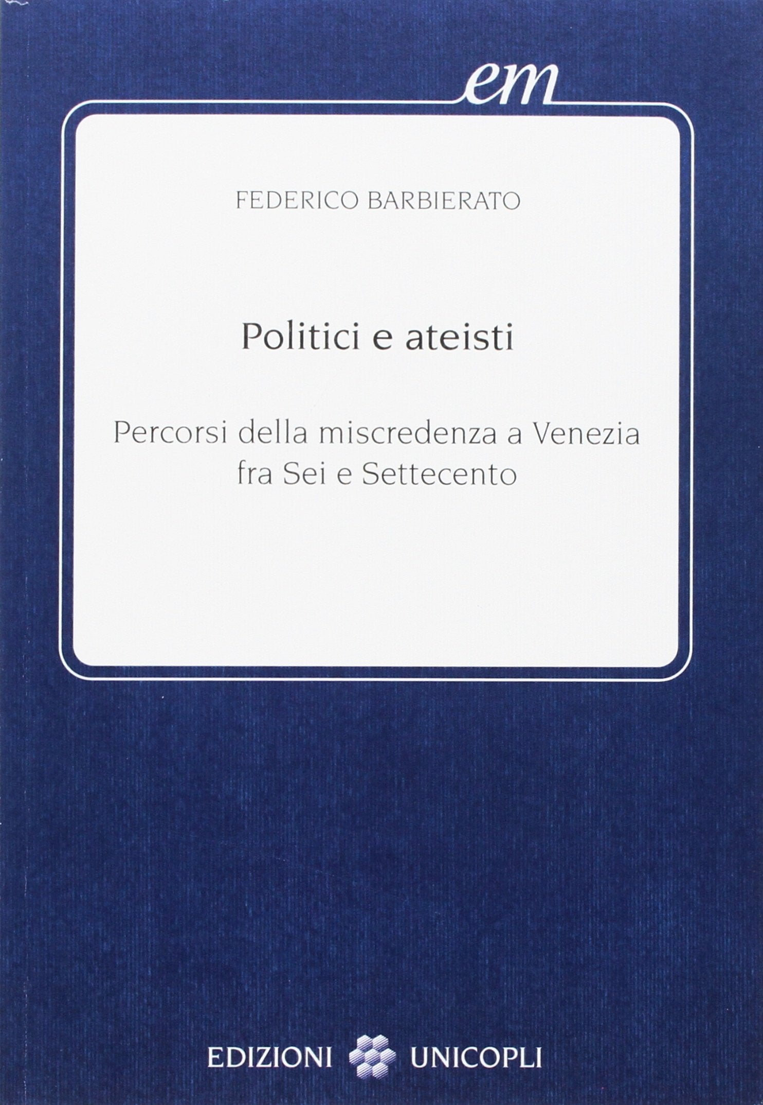 Politici e ateisti: percorsi della miscredenza a Venezia fra Sei e Settecento (Early modern) book