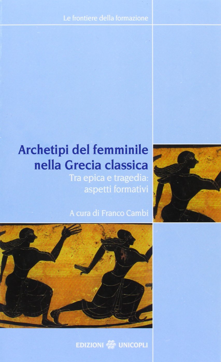 Archetipi del femminile nella Grecia classica. Tra epica e tragedia: aspetti formativi. Atti del seminario fiorentino (22-23 giugno 2007) book