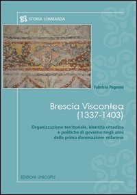 Brescia viscontea (1337-1403). Organizzazione territoriale, identità cittadina e politiche di governo negli anni della prima dominazione milanese (Storia lombarda) Politics & History