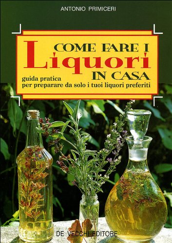 Come fare i liquori in casa. Guida pratica per preparare da solo i tuoi liquori preferiti Leisure, Home & Garden