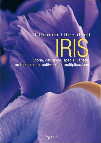 Il grande libro degli iris. Storia, diffusione, specie, varietà, ambientazione, coltivazione, moltiplicazione book